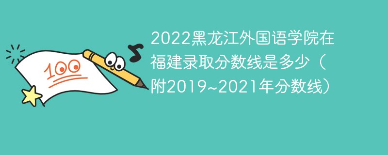 2022黑龙江外国语学院在福建录取分数线是多少（附2019~2021年分数线）