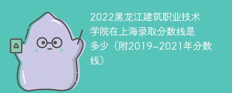 2022黑龙江建筑职业技术学院在上海录取分数线是多少（附2019~2021年分数线）