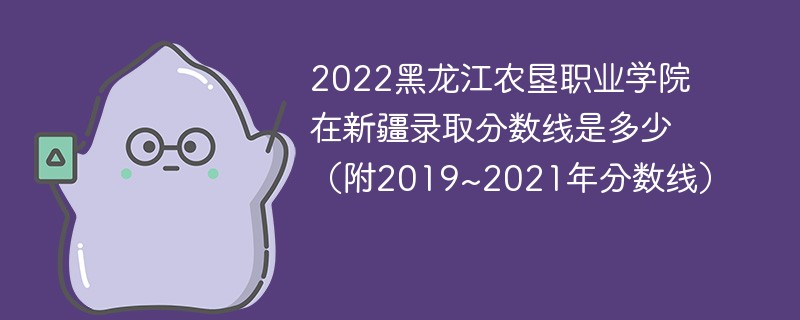 2022黑龙江农垦职业学院在新疆录取分数线是多少（附2019~2021年分数线）