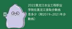 2022黑龙江农业工程职业学院在黑龙江录取分数线是多少（附2019~2021年分数线）