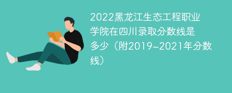 2022黑龙江生态工程职业学院在四川录取分数线是多少（附2019~2021年分数线）