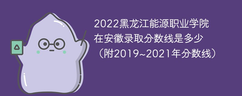 2022黑龙江能源职业学院在安徽录取分数线是多少（附2019~2021年分数线）