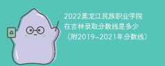 2022黑龙江民族职业学院在吉林录取分数线是多少（附2019~2021年分数线）