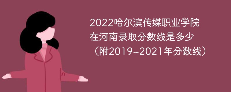 2022哈尔滨传媒职业学院在河南录取分数线是多少（附2019~2021年分数线）