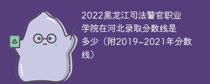 2022黑龙江司法警官职业学院在河北录取分数线是多少（附2019~2021年分数线）