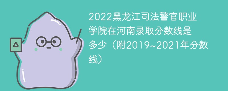 2022黑龙江司法警官职业学院在河南录取分数线是多少（附2019~2021年分数线）