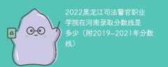 2022黑龙江司法警官职业学院在河南录取分数线是多少（附2019~2021年分数线）