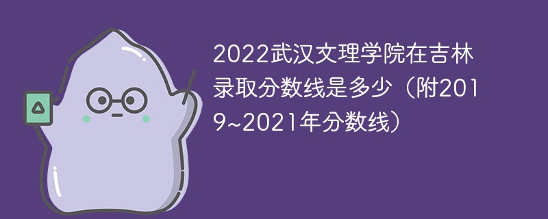 2022武汉文理学院在吉林录取分数线是多少（附2019~2021年分数线）