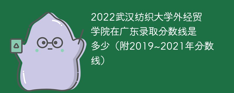 2022武漢紡織大學外經貿學院在廣東錄取分數線是多少(附2019~2021年