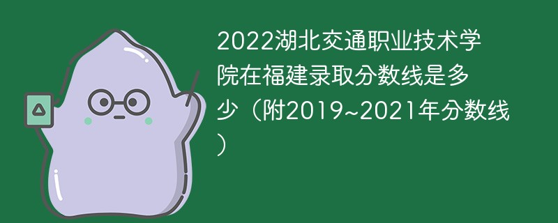 2022湖北交通职业技术学院在福建录取分数线是多少（附2019~2021年分数线）