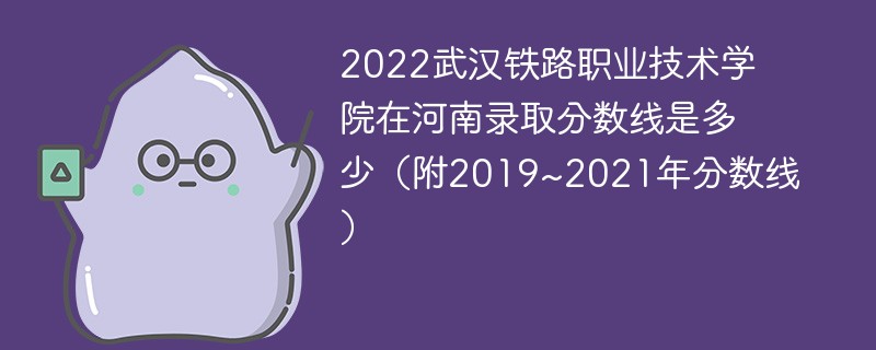 2022武汉铁路职业技术学院在河南录取分数线是多少（附2019~2021年分数线）