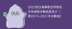 2022武汉海事职业学院在吉林录取分数线是多少（附2019~2021年分数线）