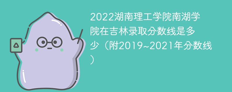 2022湖南理工学院南湖学院在吉林录取分数线是多少（附2019~2021年分数线）