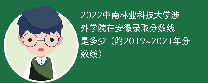 2022中南林业科技大学涉外学院在安徽录取分数线是多少（附2019~2021年分数线）