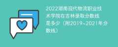 2022湖南现代物流职业技术学院在吉林录取分数线是多少（附2019~2021年分数线）