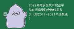2022湖南安全技术职业学院在河南录取分数线是多少（附2019~2021年分数线）