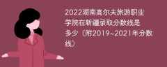 2022湖南高尔夫旅游职业学院在新疆录取分数线是多少（附2019~2021年分数线）