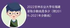 2022吉林农业大学在福建录取分数线是多少（附2019~2021年分数线）