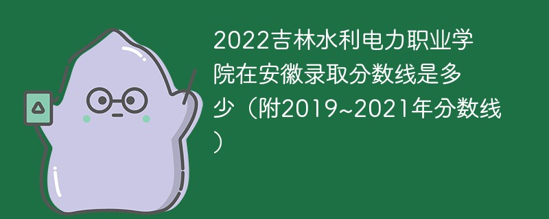 2022吉林水利电力职业学院在安徽录取分数线是多少（附2019~2021年分数线）