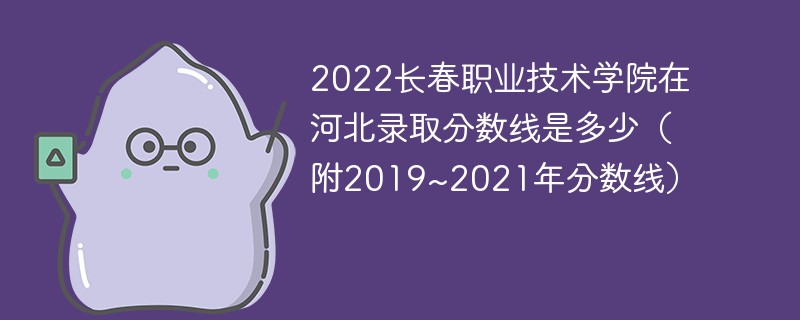 2022长春职业技术学院在河北录取分数线是多少（附2019~2021年分数线）