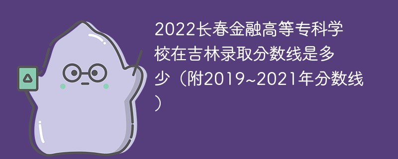 2022长春金融高等专科学校在吉林录取分数线是多少（附2019~2021年分数线）