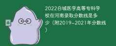 2022白城医学高等专科学校在河南录取分数线是多少（附2019~2021年分数线）