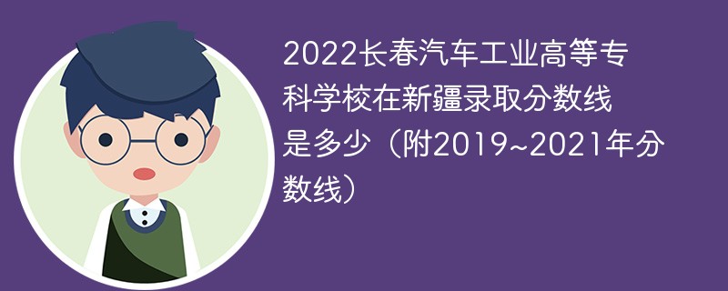 2022长春汽车工业高等专科学校在新疆录取分数线是多少（附2019~2021年分数线）