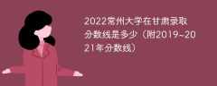 2022常州大学在甘肃录取分数线是多少（附2019~2021年分数线）