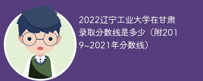 2022辽宁工业大学在甘肃录取分数线是多少（附2019~2021年分数线）