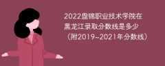 2022盘锦职业技术学院在黑龙江录取分数线是多少（附2019~2021年分数线）