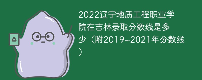 2022辽宁地质工程职业学院在吉林录取分数线是多少（附2019~2021年分数线）