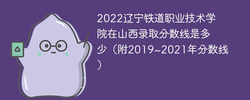 2022辽宁铁道职业技术学院在山西录取分数线是多少（附2019~2021年分数线）