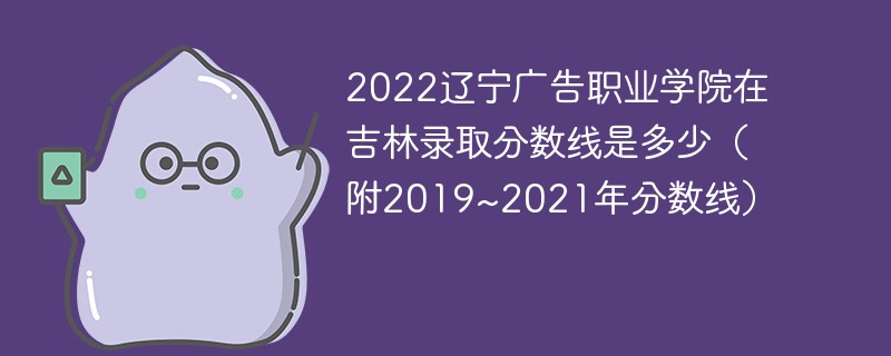 2022辽宁广告职业学院在吉林录取分数线是多少（附2019~2021年分数线）