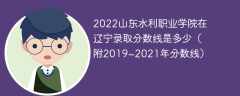 2022山东水利职业学院在辽宁录取分数线是多少（附2019~2021年分数线）