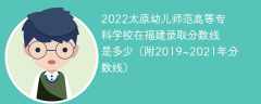 2022太原幼儿师范高等专科学校在福建录取分数线是多少（附2019~2021年分数线）