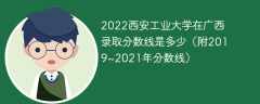 2022西安工业大学在广西录取分数线是多少（附2019~2021年分数线）
