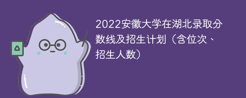 2022安徽大学在湖北录取分数线及招生计划（含位次、招生人数）