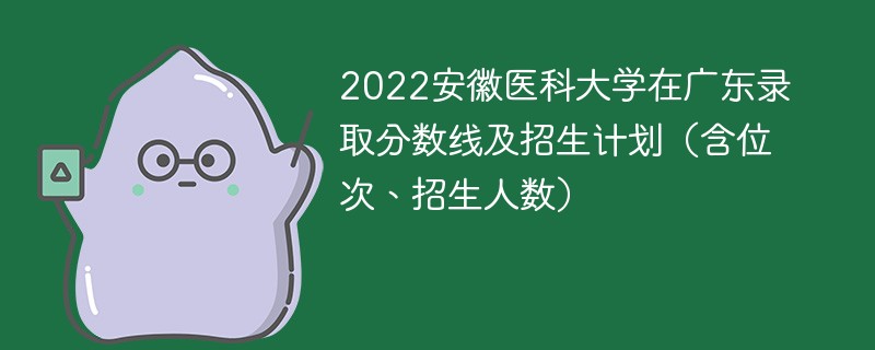 2022安徽医科大学在广东录取分数线及招生计划（含位次、招生人数）