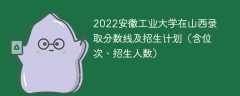 2022安徽工业大学在山西录取分数线及招生计划（含位次、招生人数）