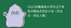 2022安徽建筑大学在辽宁录取分数线及招生计划（含位次、招生人数）