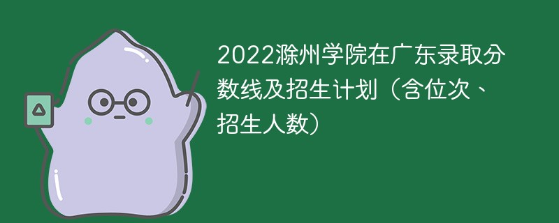 2022滁州学院在广东录取分数线及招生计划（含位次、招生人数）