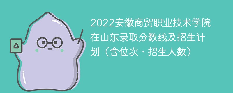 2022安徽商贸职业技术学院在山东录取分数线及招生计划（含位次、招生人数）