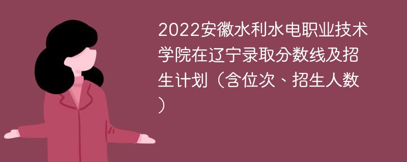 2022安徽水利水电职业技术学院在辽宁录取分数线及招生计划（含位次、招生人数）