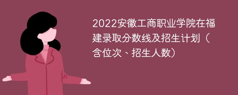 2022安徽工商职业学院在福建录取分数线及招生计划（含位次、招生人数）