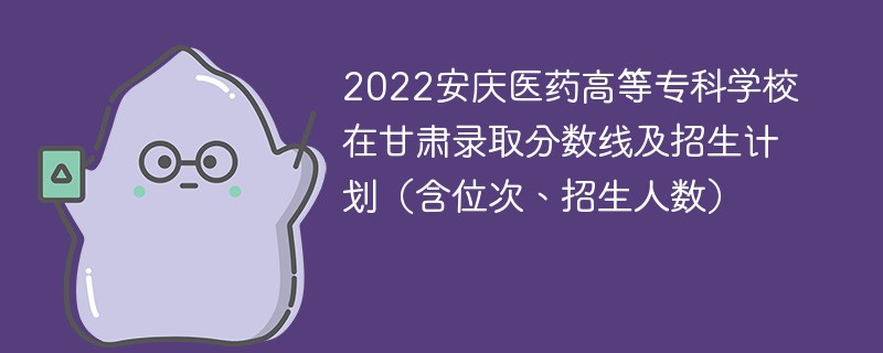 2022安庆医药高等专科学校在甘肃录取分数线及招生计划（含位次、招生人数）