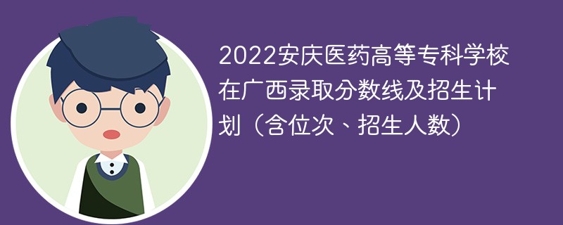 2022安庆医药高等专科学校在广西录取分数线及招生计划（含位次、招生人数）