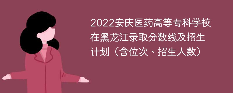 2022安庆医药高等专科学校在黑龙江录取分数线及招生计划（含位次、招生人数）