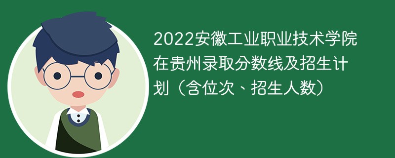 2022安徽工业职业技术学院在贵州录取分数线及招生计划（含位次、招生人数）