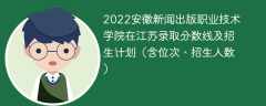 2022安徽新闻出版职业技术学院在江苏录取分数线及招生计划（含位次、招生人数）