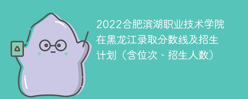 2022合肥滨湖职业技术学院在黑龙江录取分数线及招生计划（含位次、招生人数）